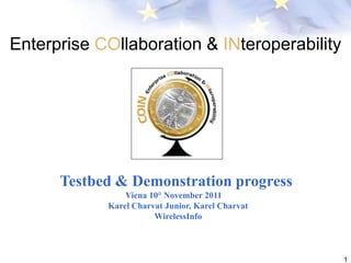 Enterprise COllaboration & INteroperability




      Testbed & Demonstration progress
                Viena 10° November 2011
            Karel Charvat Junior, Karel Charvat
                       WirelessInfo



                                                  1
 