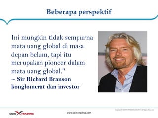 Beberapa perspektif
www.coinxtrading.com
Ini mungkin tidak sempurna
mata uang global di masa
depan belum, tapi itu
merupakan pioneer dalam
mata uang global."
~ Sir Richard Branson
konglomerat dan investor
 