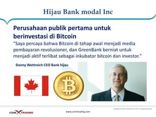 Hijau Bank modal Inc
www.coinxtrading.com
Perusahaan publik pertama untuk
berinvestasi di Bitcoin
"Saya percaya bahwa Bitcoin di tahap awal menjadi media
pembayaran revolusioner, dan GreenBank berniat untuk
menjadi aktif terlibat sebagai inkubator bitcoin dan investor."
Danny Wettreich CEO Bank hijau
 