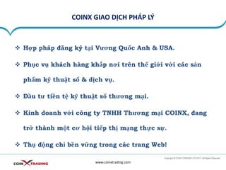 COINX GIAO DỊCH PHÁP LÝ
www.coinxtrading.com
❖ Hợp pháp đăng ký tại Vương Quốc Anh & USA.
❖ Phục vụ khách hàng khắp nơi trên thế giới với các sản
phẩm kỹ thuật số & dịch vụ.
❖ Đầu tư tiền tệ kỹ thuật số thương mại.
❖ Kinh doanh với công ty TNHH Thương mại COINX, đang
trở thành một cơ hội tiếp thị mạng thực sự.
❖ Thụ động chỉ bền vững trong các trang Web!
 
