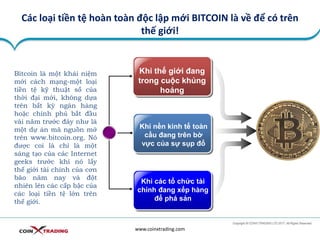 Các loại tiền tệ hoàn toàn độc lập mới BITCOIN là về để có trên
thế giới!
www.coinxtrading.com
Khi thế giới đang
trong cuộc khủng
hoảng
Khi nền kinh tế toàn
cầu đang trên bờ
vực của sự sụp đổ
Khi các tổ chức tài
chính đang xếp hàng
để phá sản
Bitcoin là một khái niệm
mới cách mạng-một loại
tiền tệ kỹ thuật số của
thời đại mới, không dựa
trên bất kỳ ngân hàng
hoặc chính phủ bắt đầu
vài năm trước đây như là
một dự án mã nguồn mở
trên www.bitcoin.org. Nó
được coi là chỉ là một
sáng tạo của các Internet
geeks trước khi nó lấy
thế giới tài chính của cơn
bão năm nay và đột
nhiên lên các cấp bậc của
các loại tiền tệ lớn trên
thế giới.
Title in
here
 
