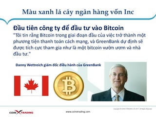 Màu xanh lá cây ngân hàng vốn Inc
www.coinxtrading.com
Đầu tiên công ty để đầu tư vào Bitcoin
"Tôi tin rằng Bitcoin trong giai đoạn đầu của việc trở thành một
phương tiện thanh toán cách mạng, và GreenBank dự định sẽ
được tích cực tham gia như là một bitcoin vườn ươm và nhà
đầu tư."
Danny Wettreich giám đốc điều hành của GreenBank
 