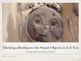 Roma, 27 October 2014
Eliciting affordances for Smart Objects in IoT Era
Assunta Matassa, Rossana Simeoni
 