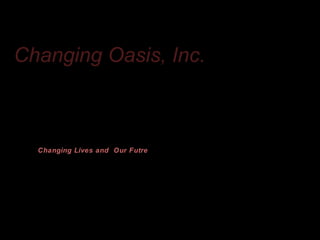Changing Oasis, Inc.



  Changing Lives and Our Futre
 