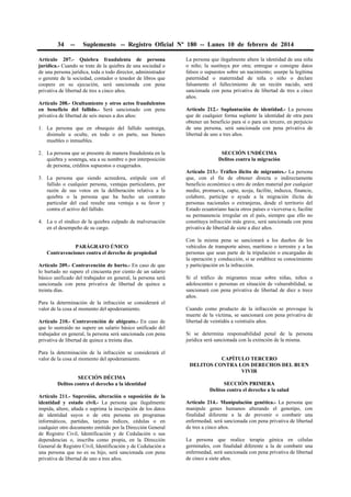 34 -- Suplemento -- Registro Oficial Nº 180 -- Lunes 10 de febrero de 2014
Artículo 207.- Quiebra fraudulenta de persona
jurídica.- Cuando se trate de la quiebra de una sociedad o
de una persona jurídica, toda o todo director, administrador
o gerente de la sociedad, contador o tenedor de libros que
coopere en su ejecución, será sancionada con pena
privativa de libertad de tres a cinco años.
Artículo 208.- Ocultamiento y otros actos fraudulentos
en beneficio del fallido.- Será sancionado con pena
privativa de libertad de seis meses a dos años:
1. La persona que en obsequio del fallido sustraiga,
disimule u oculte, en todo o en parte, sus bienes
muebles o inmuebles.
2. La persona que se presente de manera fraudulenta en la
quiebra y sostenga, sea a su nombre o por interposición
de persona, créditos supuestos o exagerados.
3. La persona que siendo acreedora, estipule con el
fallido o cualquier persona, ventajas particulares, por
razón de sus votos en la deliberación relativa a la
quiebra o la persona que ha hecho un contrato
particular del cual resulte una ventaja a su favor y
contra el activo del fallido.
4. La o el síndico de la quiebra culpado de malversación
en el desempeño de su cargo.
PARÁGRAFO ÚNICO
Contravenciones contra el derecho de propiedad
Artículo 209.- Contravención de hurto.- En caso de que
lo hurtado no supere el cincuenta por ciento de un salario
básico unificado del trabajador en general, la persona será
sancionada con pena privativa de libertad de quince a
treinta días.
Para la determinación de la infracción se considerará el
valor de la cosa al momento del apoderamiento.
Artículo 210.- Contravención de abigeato.- En caso de
que lo sustraído no supere un salario básico unificado del
trabajador en general, la persona será sancionada con pena
privativa de libertad de quince a treinta días.
Para la determinación de la infracción se considerará el
valor de la cosa al momento del apoderamiento.
SECCIÓN DÉCIMA
Delitos contra el derecho a la identidad
Artículo 211.- Supresión, alteración o suposición de la
identidad y estado civil.- La persona que ilegalmente
impida, altere, añada o suprima la inscripción de los datos
de identidad suyos o de otra persona en programas
informáticos, partidas, tarjetas índices, cédulas o en
cualquier otro documento emitido por la Dirección General
de Registro Civil, Identificación y de Cedulación o sus
dependencias o, inscriba como propia, en la Dirección
General de Registro Civil, Identificación y de Cedulación a
una persona que no es su hijo, será sancionada con pena
privativa de libertad de uno a tres años.
La persona que ilegalmente altere la identidad de una niña
o niño; la sustituya por otra; entregue o consigne datos
falsos o supuestos sobre un nacimiento; usurpe la legítima
paternidad o maternidad de niña o niño o declare
falsamente el fallecimiento de un recién nacido, será
sancionada con pena privativa de libertad de tres a cinco
años.
Artículo 212.- Suplantación de identidad.- La persona
que de cualquier forma suplante la identidad de otra para
obtener un beneficio para sí o para un tercero, en perjuicio
de una persona, será sancionada con pena privativa de
libertad de uno a tres años.
SECCIÓN UNDÉCIMA
Delitos contra la migración
Artículo 213.- Tráfico ilícito de migrantes.- La persona
que, con el fin de obtener directa o indirectamente
beneficio económico u otro de orden material por cualquier
medio, promueva, capte, acoja, facilite, induzca, financie,
colabore, participe o ayude a la migración ilícita de
personas nacionales o extranjeras, desde el territorio del
Estado ecuatoriano hacia otros países o viceversa o, facilite
su permanencia irregular en el país, siempre que ello no
constituya infracción más grave, será sancionada con pena
privativa de libertad de siete a diez años.
Con la misma pena se sancionará a los dueños de los
vehículos de transporte aéreo, marítimo o terrestre y a las
personas que sean parte de la tripulación o encargadas de
la operación y conducción, si se establece su conocimiento
y participación en la infracción.
Si el tráfico de migrantes recae sobre niñas, niños o
adolescentes o personas en situación de vulnerabilidad, se
sancionará con pena privativa de libertad de diez a trece
años.
Cuando como producto de la infracción se provoque la
muerte de la víctima, se sancionará con pena privativa de
libertad de veintidós a veintiséis años.
Si se determina responsabilidad penal de la persona
jurídica será sancionada con la extinción de la misma.
CAPÍTULO TERCERO
DELITOS CONTRA LOS DERECHOS DEL BUEN
VIVIR
SECCIÓN PRIMERA
Delitos contra el derecho a la salud
Artículo 214.- Manipulación genética.- La persona que
manipule genes humanos alterando el genotipo, con
finalidad diferente a la de prevenir o combatir una
enfermedad, será sancionada con pena privativa de libertad
de tres a cinco años.
La persona que realice terapia génica en células
germinales, con finalidad diferente a la de combatir una
enfermedad, será sancionada con pena privativa de libertad
de cinco a siete años.
 