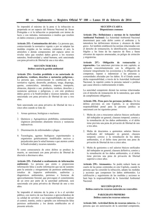 40 -- Suplemento -- Registro Oficial Nº 180 -- Lunes 10 de febrero de 2014
Se impondrá el máximo de la pena si la infracción es
perpetrada en un espacio del Sistema Nacional de Áreas
Protegidas o si la infracción es perpetrada con ánimo de
lucro o con métodos, instrumentos o medios que resulten
en daños extensos y permanentes.
Artículo 253.- Contaminación del aire.- La persona que,
contraviniendo la normativa vigente o por no adoptar las
medidas exigidas en las normas, contamine el aire, la
atmósfera o demás componentes del espacio aéreo en
niveles tales que resulten daños graves a los recursos
naturales, biodiversidad y salud humana, será sancionada
con pena privativa de libertad de uno a tres años.
SECCIÓN TERCERA
Delitos contra la gestión ambiental
Artículo 254.- Gestión prohibida o no autorizada de
productos, residuos, desechos o sustancias peligrosas.-
La persona que, contraviniendo lo establecido en la
normativa vigente, desarrolle, produzca, tenga, disponga,
queme, comercialice, introduzca, importe, transporte,
almacene, deposite o use, productos, residuos, desechos y
sustancias químicas o peligrosas, y con esto produzca
daños graves a la biodiversidad y recursos naturales, será
sancionada con pena privativa de libertad de uno a tres
años.
Será sancionada con pena privativa de libertad de tres a
cinco años cuando se trate de:
1. Armas químicas, biológicas o nucleares.
2. Químicos y Agroquímicos prohibidos, contaminantes
orgánicos persistentes altamente tóxicos y sustancias
radioactivas.
3. Diseminación de enfermedades o plagas.
4. Tecnologías, agentes biológicos experimentales u
organismos genéticamente modificados nocivos y
perjudiciales para la salud humana o que atenten contra
la biodiversidad y recursos naturales.
Si como consecuencia de estos delitos se produce la
muerte, se sancionará con pena privativa de libertad de
dieciséis a diecinueve años.
Artículo 255.- Falsedad u ocultamiento de información
ambiental.- La persona que emita o proporcione
información falsa u oculte información que sea de sustento
para la emisión y otorgamiento de permisos ambientales,
estudios de impactos ambientales, auditorías y
diagnósticos ambientales, permisos o licencias de
aprovechamiento forestal, que provoquen el cometimiento
de un error por parte de la autoridad ambiental, será
sancionada con pena privativa de libertad de uno a tres
años.
Se impondrá el máximo de la pena si la o el servidor
público, con motivo de sus funciones o aprovechándose de
su calidad de servidor o sus responsabilidades de realizar
el control, tramite, emita o apruebe con información falsa
permisos ambientales y los demás establecidos en el
presente artículo.
SECCIÓN CUARTA
Disposiciones comunes
Artículo 256.- Definiciones y normas de la Autoridad
Ambiental Nacional.- La Autoridad Ambiental Nacional
determinará para cada delito contra el ambiente y la
naturaleza las definiciones técnicas y alcances de daño
grave. Así también establecerá las normas relacionadas con
el derecho de restauración, la identificación, ecosistemas
frágiles y las listas de las especies de flora y fauna
silvestres de especies amenazadas, en peligro de extinción
y migratorias.
Artículo 257.- Obligación de restauración y
reparación.- Las sanciones previstas en este capítulo, se
aplicarán concomitantemente con la obligación de
restaurar integralmente los ecosistemas y la obligación de
compensar, reparar e indemnizar a las personas y
comunidades afectadas por los daños. Si el Estado asume
dicha responsabilidad, a través de la Autoridad Ambiental
Nacional, la repetirá contra la persona natural o jurídica
que cause directa o indirectamente el daño.
La autoridad competente dictará las normas relacionadas
con el derecho de restauración de la naturaleza, que serán
de cumplimiento obligatorio.
Artículo 258.- Pena para las personas jurídicas.- En los
delitos previstos en este Capítulo, si se determina
responsabilidad penal para la persona jurídica se
sancionará con las siguientes penas:
1. Multa de cien a trescientos salarios básicos unificados
del trabajador en general, clausura temporal, comiso y
la remediación de los daños ambientales, si el delito
tiene prevista una pena de privación de libertad de uno
a tres años.
2. Multa de doscientos a quinientos salarios básicos
unificados del trabajador en general, clausura
temporal, comiso y la remediación de los daños
ambientales, si el delito tiene prevista una pena de
privación de libertad de tres a cinco años.
3. Multa de quinientos a mil salarios básicos unificados
del trabajador en general, clausura definitiva, comiso y
la remediación de los daños ambientales, si el delito
tiene prevista una pena de privación de libertad
superior a cinco años.
Artículo 259.- Atenuantes.- Se podrá reducir hasta un
cuarto de las penas contenidas en este Capítulo, cuando la
persona que ha cometido la infracción, adopte las medidas
y acciones que compensen los daños ambientales. La
calificación y seguimiento de las medidas y acciones se
hará bajo la responsabilidad de la Autoridad Ambiental
Nacional.
SECCIÓN QUINTA
Delitos contra los recursos naturales no renovables
PARÁGRAFO PRIMERO
Delitos contra los recursos mineros
Artículo 260.- Actividad ilícita de recursos mineros.- La
persona que sin autorización de la autoridad competente,
 
