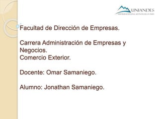 Facultad de Dirección de Empresas.
Carrera Administración de Empresas y
Negocios.
Comercio Exterior.
Docente: Omar Samaniego.
Alumno: Jonathan Samaniego.
 