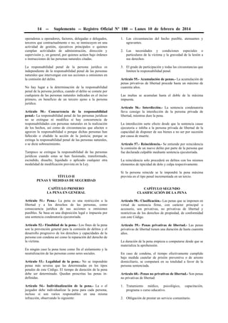 14

--

Suplemento -- Registro Oficial Nº 180 -- Lunes 10 de febrero de 2014

operadoras u operadores, factores, delegadas o delegados,
terceros que contractualmente o no, se inmiscuyen en una
actividad de gestión, ejecutivos principales o quienes
cumplan actividades de administración, dirección y
supervisión y, en general, por quienes actúen bajo órdenes
o instrucciones de las personas naturales citadas.

1. Las circunstancias del hecho punible, atenuantes y
agravantes.

La responsabilidad penal de la persona jurídica es
independiente de la responsabilidad penal de las personas
naturales que intervengan con sus acciones u omisiones en
la comisión del delito.

3. El grado de participación y todas las circunstancias que
limiten la responsabilidad penal.

No hay lugar a la determinación de la responsabilidad
penal de la persona jurídica, cuando el delito se comete por
cualquiera de las personas naturales indicadas en el inciso
primero, en beneficio de un tercero ajeno a la persona
jurídica.
Artículo 50.- Concurrencia de la responsabilidad
penal.- La responsabilidad penal de las personas jurídicas
no se extingue ni modifica si hay concurrencia de
responsabilidades con personas naturales en la realización
de los hechos, así como de circunstancias que afecten o
agraven la responsabilidad o porque dichas personas han
fallecido o eludido la acción de la justicia; porque se
extinga la responsabilidad penal de las personas naturales,
o se dicte sobreseimiento.
Tampoco se extingue la responsabilidad de las personas
jurídicas cuando estas se han fusionado, transformado,
escindido, disuelto, liquidado o aplicado cualquier otra
modalidad de modificación prevista en la Ley.
TÍTULO II
PENAS Y MEDIDAS DE SEGURIDAD

2. Las necesidades y condiciones especiales o
particulares de la víctima y la gravedad de la lesión a
sus derechos.

Artículo 55.- Acumulación de penas.- La acumulación de
penas privativas de libertad procede hasta un máximo de
cuarenta años.
Las multas se acumulan hasta el doble de la máxima
impuesta.
Artículo 56.- Interdicción.- La sentencia condenatoria
lleva consigo la interdicción de la persona privada de
libertad, mientras dure la pena.
La interdicción surte efecto desde que la sentencia cause
ejecutoria e inhiba a la persona privada de libertad de la
capacidad de disponer de sus bienes a no ser por sucesión
por causa de muerte.
Artículo 57.- Reincidencia.- Se entiende por reincidencia
la comisión de un nuevo delito por parte de la persona que
fue declarada culpable mediante sentencia ejecutoriada.
La reincidencia solo procederá en delitos con los mismos
elementos de tipicidad de dolo y culpa respectivamente.
Si la persona reincide se le impondrá la pena máxima
prevista en el tipo penal incrementada en un tercio.

CAPÍTULO PRIMERO
LA PENA EN GENERAL

CAPÍTULO SEGUNDO
CLASIFICACIÓN DE LA PENA

Artículo 51.- Pena.- La pena es una restricción a la
libertad y a los derechos de las personas, como
consecuencia jurídica de sus acciones u omisiones
punibles. Se basa en una disposición legal e impuesta por
una sentencia condenatoria ejecutoriada.

Artículo 58.- Clasificación.- Las penas que se imponen en
virtud de sentencia firme, con carácter principal o
accesorio, son privativas, no privativas de libertad y
restrictivas de los derechos de propiedad, de conformidad
con este Código.

Artículo 52.- Finalidad de la pena.- Los fines de la pena
son la prevención general para la comisión de delitos y el
desarrollo progresivo de los derechos y capacidades de la
persona con condena así como la reparación del derecho de
la víctima.

Artículo 59.- Penas privativas de libertad.- Las penas
privativas de libertad tienen una duración de hasta cuarenta
años.

En ningún caso la pena tiene como fin el aislamiento y la
neutralización de las personas como seres sociales.
Artículo 53.- Legalidad de la pena.- No se impondrán
penas más severas que las determinadas en los tipos
penales de este Código. El tiempo de duración de la pena
debe ser determinado. Quedan proscritas las penas indefinidas.
Artículo 54.- Individualización de la pena.- La o el
juzgador debe individualizar la pena para cada persona,
incluso si son varios responsables en una misma
infracción, observando lo siguiente:

La duración de la pena empieza a computarse desde que se
materializa la aprehensión.
En caso de condena, el tiempo efectivamente cumplido
bajo medida cautelar de prisión preventiva o de arresto
domiciliario, se computará en su totalidad a favor de la
persona sentenciada.
Artículo 60.- Penas no privativas de libertad.- Son penas
no privativas de libertad:
1. Tratamiento médico, psicológico,
programa o curso educativo.

capacitación,

2. Obligación de prestar un servicio comunitario.

 