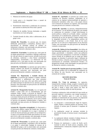 Suplemento -- Registro Oficial Nº 180 -- Lunes 10 de febrero de 2014 -- 19
1. Matanza de miembros del grupo.
2. Lesión grave a la integridad física o mental de
miembros del grupo.
3. Sometimiento intencional a condiciones de existencia
que acarreen su destrucción física total o parcial.
4. Adopción de medidas forzosas destinadas a impedir
nacimientos en el seno del grupo.
5. Traslado forzado de niñas, niños o adolescentes, de un
grupo a otro.
Artículo 80.- Etnocidio.- La persona que, de manera
deliberada, generalizada o sistemática, destruya total o
parcialmente la identidad cultural de pueblos en
aislamiento voluntario, será sancionada con pena privativa
de libertad de dieciséis a diecinueve años.
Artículo 81.- Exterminio.- La persona que, como parte de
un ataque generalizado o sistemático, imponga condiciones
de vida que afecten la supervivencia, incluida la privación
de alimentos, medicinas u otros bienes considerados
indispensables, encaminados a la destrucción de una
población civil o una parte de ella, será sancionada con
pena privativa de libertad de veintiséis a treinta años.
Artículo 82.- Esclavitud.- La persona que ejerza todos o
algunos atributos del derecho de propiedad sobre otra,
constituyendo esclavitud, será sancionada con pena
privativa de libertad de veintidós a veintiséis años.
Artículo 83.- Deportación o traslado forzoso de
población.- La persona que, desplace o expulse, mediante
actos coactivos a poblaciones que estén presentes
legítimamente en una zona, salvo que dicha acción tenga
por objeto proteger los derechos de esa persona o grupo de
personas, será sancionada con pena privativa de libertad de
veintidós a veintiséis años.
Artículo 84.- Desaparición forzada.- La o el agente del
Estado o quien actúe con su consentimiento, que por
cualquier medio, someta a privación de libertad a una
persona, seguida de la falta de información o de la negativa
a reconocer dicha privación de libertad o de informar sobre
el paradero o destino de una persona, con lo cual se impida
el ejercicio de garantías constitucionales o legales, será
sancionada con pena privativa de libertad de veintidós a
veintiséis años.
Artículo 85.- Ejecución extrajudicial.- La funcionaria o
el funcionario público, agente del Estado que, de manera
deliberada, en el desempeño de su cargo o mediante la
acción de terceras personas que actúen con su instigación y
se apoye en la potestad del Estado para justificar sus actos,
prive de la vida a otra persona, será sancionada con pena
privativa de libertad de veintidós a veintiséis años.
Artículo 86.- Persecución.- La persona que, como parte
de un ataque generalizado o sistemático, prive de derechos
a un grupo o colectividad, fundada en razones de la
identidad del grupo o de la colectividad, será sancionada
con pena privativa de libertad de veintiséis a treinta años.

Artículo 87.- Apartheid.- La persona que cometa actos
violatorios de derechos humanos, perpetrados en el
contexto de un régimen institucionalizado de opresión y
dominación sistemática sobre uno o más grupos étnicos
con la intención de mantener ese régimen, será sancionada
con pena privativa de veintiséis a treinta años.
Artículo 88.- Agresión.- La persona, independientemente
de la existencia o no de declaración de guerra, que estando
en condiciones de controlar o dirigir efectivamente la
acción política o militar de un Estado, ordene o participe
activamente en la planificación, preparación, iniciación o
realización de un acto de agresión o ataque armado contra
la integridad territorial o la independencia política del
Estado ecuatoriano u otro Estado, fuera de los casos
previstos en la Carta de la Organización de las Naciones
Unidas, será sancionada con pena privativa de libertad de
veintiséis a treinta años.
Artículo 89.- Delitos de lesa humanidad.- Son delitos de
lesa humanidad aquellos que se cometan como parte de un
ataque generalizado o sistemático contra una población
civil: la ejecución extrajudicial, la esclavitud, el desplazamiento forzado de la población que no tenga por objeto
proteger sus derechos, la privación ilegal o arbitraria de
libertad, la tortura, violación sexual y prostitución forzada,
inseminación no consentida, esterilización forzada y la
desaparición forzada, serán sancionados con pena privativa
de libertad de veintiséis a treinta años.
Artículo 90.- Sanción para la persona jurídica.- Cuando
una persona jurídica sea la responsable de cualquiera de
los delitos de esta Sección, será sancionada con la
extinción de la misma.
SECCIÓN SEGUNDA
Trata de Personas
Artículo 91.- Trata de personas.- La captación,
transportación, traslado, entrega, acogida o recepción para
sí o para un tercero, de una o más personas, ya sea dentro
del país o desde o hacia otros países con fines de
explotación, constituye delito de trata de personas.
Constituye explotación, toda actividad de la que resulte un
provecho material o económico, una ventaja inmaterial o
cualquier otro beneficio, para sí o para un tercero,
mediante el sometimiento de una persona o la imposición
de condiciones de vida o de trabajo, obtenidos de:
1. La extracción o comercialización ilegal de órganos,
tejidos, fluidos o material genético de personas vivas,
incluido el turismo para la donación o trasplante de
órganos.
2. La explotación sexual de personas incluida la
prostitución forzada, el turismo sexual y la pornografía
infantil.
3. La explotación laboral, incluido el trabajo forzoso, la
servidumbre por deudas y el trabajo infantil.
4. Promesa de matrimonio o unión de hecho servil,
incluida la unión de hecho precoz, arreglada, como
indemnización o transacción, temporal o para fines de
procreación.

 