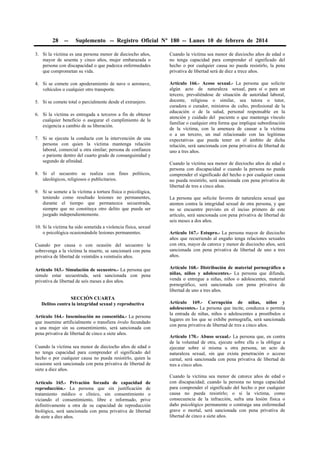 28

--

Suplemento -- Registro Oficial Nº 180 -- Lunes 10 de febrero de 2014

3. Si la víctima es una persona menor de dieciocho años,
mayor de sesenta y cinco años, mujer embarazada o
persona con discapacidad o que padezca enfermedades
que comprometan su vida.

Cuando la víctima sea menor de dieciocho años de edad o
no tenga capacidad para comprender el significado del
hecho o por cualquier causa no pueda resistirlo, la pena
privativa de libertad será de diez a trece años.

4. Si se comete con apoderamiento de nave o aeronave,
vehículos o cualquier otro transporte.

Artículo 166.- Acoso sexual.- La persona que solicite
algún acto de naturaleza sexual, para sí o para un
tercero, prevaliéndose de situación de autoridad laboral,
docente, religiosa o similar, sea tutora o tutor,
curadora o curador, ministros de culto, profesional de la
educación o de la salud, personal responsable en la
atención y cuidado del paciente o que mantenga vínculo
familiar o cualquier otra forma que implique subordinación
de la víctima, con la amenaza de causar a la víctima
o a un tercero, un mal relacionado con las legítimas
expectativas que pueda tener en el ámbito de dicha
relación, será sancionada con pena privativa de libertad de
uno a tres años.

5. Si se comete total o parcialmente desde el extranjero.
6. Si la víctima es entregada a terceros a fin de obtener
cualquier beneficio o asegurar el cumplimiento de la
exigencia a cambio de su liberación.
7. Si se ejecuta la conducta con la intervención de una
persona con quien la víctima mantenga relación
laboral, comercial u otra similar; persona de confianza
o pariente dentro del cuarto grado de consanguinidad y
segundo de afinidad.
8. Si el secuestro se realiza con fines políticos,
ideológicos, religiosos o publicitarios.
9. Si se somete a la víctima a tortura física o psicológica,
teniendo como resultado lesiones no permanentes,
durante el tiempo que permanezca secuestrada,
siempre que no constituya otro delito que pueda ser
juzgado independientemente.
10. Si la víctima ha sido sometida a violencia física, sexual
o psicológica ocasionándole lesiones permanentes.
Cuando por causa o con ocasión del secuestro le
sobrevenga a la víctima la muerte, se sancionará con pena
privativa de libertad de veintidós a veintiséis años.
Artículo 163.- Simulación de secuestro.- La persona que
simule estar secuestrada, será sancionada con pena
privativa de libertad de seis meses a dos años.
SECCIÓN CUARTA
Delitos contra la integridad sexual y reproductiva
Artículo 164.- Inseminación no consentida.- La persona
que insemine artificialmente o transfiera óvulo fecundado
a una mujer sin su consentimiento, será sancionada con
pena privativa de libertad de cinco a siete años.
Cuando la víctima sea menor de dieciocho años de edad o
no tenga capacidad para comprender el significado del
hecho o por cualquier causa no pueda resistirlo, quien la
ocasione será sancionada con pena privativa de libertad de
siete a diez años.
Artículo 165.- Privación forzada de capacidad de
reproducción.- La persona que sin justificación de
tratamiento médico o clínico, sin consentimiento o
viciando el consentimiento, libre e informado, prive
definitivamente a otra de su capacidad de reproducción
biológica, será sancionada con pena privativa de libertad
de siete a diez años.

Cuando la víctima sea menor de dieciocho años de edad o
persona con discapacidad o cuando la persona no pueda
comprender el significado del hecho o por cualquier causa
no pueda resistirlo, será sancionada con pena privativa de
libertad de tres a cinco años.
La persona que solicite favores de naturaleza sexual que
atenten contra la integridad sexual de otra persona, y que
no se encuentre previsto en el inciso primero de este
artículo, será sancionada con pena privativa de libertad de
seis meses a dos años.
Artículo 167.- Estupro.- La persona mayor de dieciocho
años que recurriendo al engaño tenga relaciones sexuales
con otra, mayor de catorce y menor de dieciocho años, será
sancionada con pena privativa de libertad de uno a tres
años.
Artículo 168.- Distribución de material pornográfico a
niñas, niños y adolescentes.- La persona que difunda,
venda o entregue a niñas, niños o adolescentes, material
pornográfico, será sancionada con pena privativa de
libertad de uno a tres años.
Artículo 169.- Corrupción de niñas, niños y
adolescentes.- La persona que incite, conduzca o permita
la entrada de niñas, niños o adolescentes a prostíbulos o
lugares en los que se exhibe pornografía, será sancionada
con pena privativa de libertad de tres a cinco años.
Artículo 170.- Abuso sexual.- La persona que, en contra
de la voluntad de otra, ejecute sobre ella o la obligue a
ejecutar sobre sí misma u otra persona, un acto de
naturaleza sexual, sin que exista penetración o acceso
carnal, será sancionada con pena privativa de libertad de
tres a cinco años.
Cuando la víctima sea menor de catorce años de edad o
con discapacidad; cuando la persona no tenga capacidad
para comprender el significado del hecho o por cualquier
causa no pueda resistirlo; o si la víctima, como
consecuencia de la infracción, sufra una lesión física o
daño psicológico permanente o contraiga una enfermedad
grave o mortal, será sancionada con pena privativa de
libertad de cinco a siete años.

 