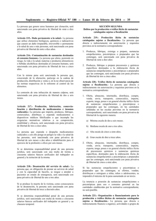Suplemento -- Registro Oficial Nº 180 -- Lunes 10 de febrero de 2014 -- 35
La persona que genere seres humanos por clonación, será
sancionada con pena privativa de libertad de siete a diez
años.

SECCIÓN SEGUNDA
Delitos por la producción o tráfico ilícito de sustancias
catalogadas sujetas a fiscalización

Artículo 215.- Daño permanente a la salud.- La persona
que utilice elementos biológicos, químicos o radioactivos
que causen un daño irreparable, irreversible o permanente
a la salud de una o más personas, será sancionada con pena
privativa de libertad de siete a diez años.

Artículo 219.- Producción ilícita de sustancias
catalogadas sujetas a fiscalización.- La persona que
directa o indirectamente sin autorización y requisitos
previstos en la normativa correspondiente:

Artículo 216.- Contaminación de sustancias destinadas
al consumo humano.- La persona que altere, poniendo en
riesgo, la vida o la salud, materias o productos alimenticios
o bebidas alcohólicas destinadas al consumo humano, será
sancionada con pena privativa de libertad de tres a cinco
años.
Con la misma pena será sancionada la persona que,
conociendo de la alteración, participe en la cadena de
producción, distribución y venta o, en la no observancia de
las normas respectivas en lo referente al control de los
alimentos.
La comisión de esta infracción de manera culposa, será
sancionada con pena privativa de libertad de dos a seis
meses.
Artículo 217.- Producción, fabricación, comercialización y distribución de medicamentos e insumos
caducados.- La persona que importe, produzca, fabrique,
comercialice, distribuya o expenda medicamentos o
dispositivos médicos falsificados o que incumpla las
exigencias normativas relativas a su composición,
estabilidad y eficacia, será sancionada con pena privativa
de libertad de tres a cinco años.
La persona que expenda o despache medicamentos
caducados y con ello ponga en peligro la vida o la salud de
las personas, será sancionada con pena privativa de
libertad de seis meses a dos años e inhabilitación para el
ejercicio de la profesión u oficio por seis meses.

1. Produzca, fabrique, extraiga o prepare, sustancias
estupefacientes, psicotrópicas o preparados que las
contengan, será sancionada con pena privativa de
libertad de siete a diez años
2. Produzca, fabrique o prepare precursores y químicos
específicos destinados a la elaboración ilícita de
sustancias estupefacientes y psicotrópicas o preparados
que las contengan, será sancionada con pena privativa
de libertad de tres a cinco años.
Artículo 220.- Tráfico ilícito de sustancias catalogadas
sujetas a fiscalización.- La persona que directa o
indirectamente sin autorización y requisitos previstos en la
normativa correspondiente:
1. Oferte, almacene, intermedie, distribuya, compre,
venda, envíe, transporte, comercialice, importe,
exporte, tenga, posea o en general efectúe tráfico ilícito
de sustancias estupefacientes y psicotrópicas o
preparados que las contengan, en las cantidades
señaladas en las escalas previstas en la normativa
correspondiente, será sancionada con pena privativa de
libertad de la siguiente manera:
a) Mínima escala de dos a seis meses.
b) Mediana escala de uno a tres años.
c) Alta escala de cinco a siete años.
d) Gran escala de diez a trece años.

Si se determina responsabilidad penal de una persona
jurídica, será sancionada con una multa de treinta a
cincuenta salarios básicos unificados del trabajador en
general y la extinción de la misma.

2. Oferte, almacene, intermedie, distribuya, compre,
venda, envíe, transporte, comercialice, importe,
exporte, tenga, posea o en general efectúe tráfico ilícito
de precursores químicos o sustancias químicas
específicas, destinados para la elaboración ilícita de
sustancias estupefacientes y psicotrópicas o preparados
que las contengan, será sancionada con pena privativa
de libertad de cinco a siete años.

Artículo 218.- Desatención del servicio de salud.- La
persona que, en obligación de prestar un servicio de salud
y con la capacidad de hacerlo, se niegue a atender a
pacientes en estado de emergencia, será sancionada con
pena privativa de libertad de uno a tres años.

Si las sustancias estupefacientes y psicotrópicas o
preparados que las contengan, se oferten, vendan,
distribuyan o entreguen a niñas, niños o adolescentes, se
impondrá el máximo de la pena aumentada en un tercio.

Si se produce la muerte de la víctima, como consecuencia
de la desatención, la persona será sancionada con pena
privativa de libertad de trece a dieciséis años.

La tenencia o posesión de sustancias estupefacientes o
psicotrópicas para uso o consumo personal en las
cantidades establecidas por la normativa correspondiente,
no será punible.

Si se determina responsabilidad penal de una persona
jurídica, será sancionada con multa de treinta a cincuenta
salarios básicos unificados del trabajador en general y su
clausura temporal.

Artículo 221.- Organización o financiamiento para la
producción o tráfico ilícitos de sustancias catalogadas
sujetas a fiscalización.- La persona que directa o
indirectamente financie u organice, actividades o grupos de

 