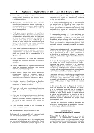 46

--

Suplemento -- Registro Oficial Nº 180 -- Lunes 10 de febrero de 2014

9. Lleve doble contabilidad con distintos asientos en
libros o registros informáticos, para el mismo negocio
o actividad económica.

salarios básicos unificados del trabajador en general, será
sancionada con el máximo de la pena privativa de libertad
prevista para estos delitos.

10. Destruya total o parcialmente, los libros o registros
informáticos de contabilidad u otros exigidos por las
normas tributarias o los documentos que los respalden,
para evadir el pago o disminuir el valor de
obligaciones tributarias.

En los casos de los numerales del 15 al 17, será sancionada
con pena privativa de libertad de cinco a siete años.
Cuando los impuestos defraudados superen los cien
salarios básicos unificados del trabajador en general, será
sancionada con el máximo de la pena privativa de libertad
prevista para estos delitos.

11. Venda para consumo aguardiente sin rectificar o
alcohol sin embotellar y declare falsamente volumen o
grado alcohólico del producto sujeto al tributo, fuera
del límite de tolerancia establecido por el INEN, así
como la venta fuera del cupo establecido por el
Servicio de Rentas Internas, del alcohol etílico que se
destine a la fabricación de bebidas alcohólicas,
productos farmacéuticos y aguas de tocador.
12. Emita, acepte o presente a la administración tributaria
comprobantes de venta, de retención o documentos
complementarios por operaciones inexistentes o cuyo
monto no coincida con el correspondiente a la
operación real.
13. Emita comprobantes de venta por operaciones
realizadas con empresas fantasmas, inexistentes o
supuestas.
14. Presente a la administración tributaria comprobantes de
venta por operaciones realizadas con empresas
fantasmas, inexistentes o supuestas.
15. Omita ingresos, incluya costos, gastos, deducciones,
exoneraciones, rebajas o retenciones falsas o
inexistentes o superiores a las que procedan
legalmente, para evitar el pago de los tributos debidos.
16. Extienda a terceros el beneficio de un derecho a
subsidios, rebajas, exenciones, estímulos fiscales o se
beneficie de los mismos sin derecho.
17. Simule uno o más actos, contratos para obtener o dar
un beneficio de subsidio, rebaja, exención o estímulo
fiscal.
18. Exista falta de entrega deliberada, total o parcial, por
parte de los agentes de retención o percepción de los
impuestos retenidos o percibidos, después de diez días
de vencido el plazo establecido en la norma para
hacerlo.
19. Exista obtención indebida de una devolución de
tributos, intereses o multas.
Las penas aplicables al delito de defraudación son:
En los casos de los numerales del 1 al 11, será sancionada
con pena privativa de libertad de uno a tres años.
En los casos de los numerales del 12 al 14, será sancionada
con pena privativa de libertad de tres a cinco años. Cuando
el monto de los comprobantes de venta supere los cien

En el caso de los numerales 18 y 19, será sancionada con
pena privativa de libertad de cinco a siete años. Cuando los
impuestos retenidos o percibidos que no hayan sido
declarados o pagados, así como en los casos de impuestos
que hayan sido devueltos dolosamente, superen los cien
salarios básicos unificados del trabajador en general, será
sancionada con pena privativa de libertad de siete a diez
años.
Constituye defraudación agravada y será sancionada con el
máximo de la pena prevista para cada caso, la cometida
con la participación de uno o más funcionarios o
servidores de la administración tributaria y acarreará,
además, la destitución del cargo de dichos funcionarios o
servidores.
En el caso de personas jurídicas, sociedades o cualquier
otra entidad que, aunque carente de personería jurídica,
constituya una unidad económica o un patrimonio
independiente de la de sus miembros, de conformidad con
lo dispuesto en este Código, serán sancionadas con pena de
extinción de la persona jurídica y multa de cincuenta a cien
salarios básicos unificados del trabajador en general.
Las personas que ejercen control sobre la persona jurídica
o que presten sus servicios como empleadas, trabajadoras o
profesionales, serán responsables como autoras si han
participado en la defraudación tributaria en beneficio de la
persona jurídica, aunque no hayan actuado con mandato
alguno.
En los casos en los que la o el agente de retención o
agente de percepción sea una institución del Estado,
la o el funcionario encargado de la recaudación,
declaración y entrega de los impuestos percibidos o
retenidos al sujeto activo, además de la pena privativa
de libertad por la defraudación, sin prejuicio de que se
configure un delito más grave, será sancionado con la
destitución y quedará inhabilitado para ocupar cargos
públicos por seis meses.
Cada caso será investigado, juzgado y sancionado sin
perjuicio del cumplimiento de las obligaciones tributarias,
así como del pago de los impuestos debidos
SECCIÓN SEXTA
Delitos contra la administración aduanera
Artículo 299.- Defraudación aduanera.- La persona que
perjudique a la administración aduanera en las
recaudaciones de tributos, sobre mercancías cuya cuantía
sea superior a ciento cincuenta salarios básicos unificados
del trabajador en general, será sancionada con pena

 