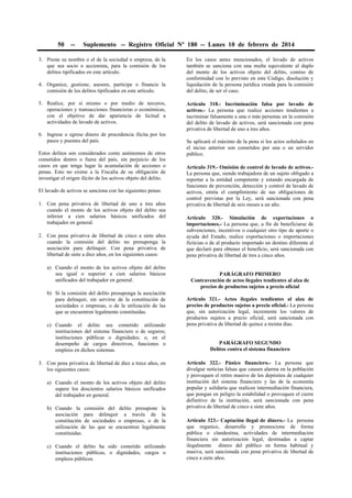50

--

Suplemento -- Registro Oficial Nº 180 -- Lunes 10 de febrero de 2014

3. Preste su nombre o el de la sociedad o empresa, de la
que sea socio o accionista, para la comisión de los
delitos tipificados en este artículo.
4. Organice, gestione, asesore, participe o financie la
comisión de los delitos tipificados en este artículo.
5. Realice, por sí mismo o por medio de terceros,
operaciones y transacciones financieras o económicas,
con el objetivo de dar apariencia de licitud a
actividades de lavado de activos.
6. Ingrese o egrese dinero de procedencia ilícita por los
pasos y puentes del país.
Estos delitos son considerados como autónomos de otros
cometidos dentro o fuera del país, sin perjuicio de los
casos en que tenga lugar la acumulación de acciones o
penas. Esto no exime a la Fiscalía de su obligación de
investigar el origen ilícito de los activos objeto del delito.
El lavado de activos se sanciona con las siguientes penas:
1. Con pena privativa de libertad de uno a tres años
cuando el monto de los activos objeto del delito sea
inferior a cien salarios básicos unificados del
trabajador en general.
2. Con pena privativa de libertad de cinco a siete años
cuando la comisión del delito no presuponga la
asociación para delinquir. Con pena privativa de
libertad de siete a diez años, en los siguientes casos:
a) Cuando el monto de los activos objeto del delito
sea igual o superior a cien salarios básicos
unificados del trabajador en general.
b) Si la comisión del delito presuponga la asociación
para delinquir, sin servirse de la constitución de
sociedades o empresas, o de la utilización de las
que se encuentren legalmente constituidas.
c) Cuando el delito sea cometido utilizando
instituciones del sistema financiero o de seguros;
instituciones públicas o dignidades; o, en el
desempeño de cargos directivos, funciones o
empleos en dichos sistemas.
3. Con pena privativa de libertad de diez a trece años, en
los siguientes casos:
a) Cuando el monto de los activos objeto del delito
supere los doscientos salarios básicos unificados
del trabajador en general.
b) Cuando la comisión del delito presupone la
asociación para delinquir a través de la
constitución de sociedades o empresas, o de la
utilización de las que se encuentren legalmente
constituidas.
c) Cuando el delito ha sido cometido utilizando
instituciones públicas, o dignidades, cargos o
empleos públicos.

En los casos antes mencionados, el lavado de activos
también se sanciona con una multa equivalente al duplo
del monto de los activos objeto del delito, comiso de
conformidad con lo previsto en este Código, disolución y
liquidación de la persona jurídica creada para la comisión
del delito, de ser el caso.
Artículo 318.- Incriminación falsa por lavado de
activos.- La persona que realice acciones tendientes a
incriminar falsamente a una o más personas en la comisión
del delito de lavado de activos, será sancionada con pena
privativa de libertad de uno a tres años.
Se aplicará el máximo de la pena si los actos señalados en
el inciso anterior son cometidos por una o un servidor
público.
Artículo 319.- Omisión de control de lavado de activos.La persona que, siendo trabajadora de un sujeto obligado a
reportar a la entidad competente y estando encargada de
funciones de prevención, detección y control de lavado de
activos, omita el cumplimiento de sus obligaciones de
control previstas por la Ley, será sancionada con pena
privativa de libertad de seis meses a un año.
Artículo 320.- Simulación de exportaciones o
importaciones.- La persona que, a fin de beneficiarse de
subvenciones, incentivos o cualquier otro tipo de aporte o
ayuda del Estado, realice exportaciones o importaciones
ficticias o de al producto importado un destino diferente al
que declaró para obtener el beneficio, será sancionada con
pena privativa de libertad de tres a cinco años.
PARÁGRAFO PRIMERO
Contravención de actos ilegales tendientes al alza de
precios de productos sujetos a precio oficial
Artículo 321.- Actos ilegales tendientes al alza de
precios de productos sujetos a precio oficial.- La persona
que, sin autorización legal, incremente los valores de
productos sujetos a precio oficial, será sancionada con
pena privativa de libertad de quince a treinta días.
PARÁGRAFO SEGUNDO
Delitos contra el sistema financiero
Artículo 322.- Pánico financiero.- La persona que
divulgue noticias falsas que causen alarma en la población
y provoquen el retiro masivo de los depósitos de cualquier
institución del sistema financiero y las de la economía
popular y solidaria que realicen intermediación financiera,
que pongan en peligro la estabilidad o provoquen el cierre
definitivo de la institución, será sancionada con pena
privativa de libertad de cinco a siete años.
Artículo 323.- Captación ilegal de dinero.- La persona
que organice, desarrolle y promocione de forma
pública o clandestina, actividades de intermediación
financiera sin autorización legal, destinadas a captar
ilegalmente dinero del público en forma habitual y
masiva, será sancionada con pena privativa de libertad de
cinco a siete años.

 