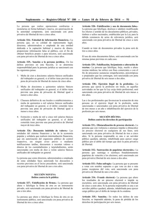 Suplemento -- Registro Oficial Nº 180 -- Lunes 10 de febrero de 2014 -- 51
La persona que realice operaciones cambiarias o
monetarias en forma habitual y masiva, sin autorización de
la autoridad competente, será sancionada con pena
privativa de libertad de tres a cinco años.
Artículo 324.- Falsedad de información financiera.- La
persona que, en su calidad de representante legal,
directora, administradora o empleada de una entidad
dedicada a la captación habitual y masiva de dinero,
proporcione información falsa al público, con el fin de
obtener beneficio propio o para terceros, será sancionada
con pena privativa de libertad de tres a cinco años.
Artículo 325.- Sanción a la persona jurídica.- En los
delitos previstos en esta Sección, si se determina
responsabilidad para la persona jurídica se sancionará con
las siguientes penas:
1. Multa de cien a doscientos salarios básicos unificados
del trabajador en general, si el delito tiene prevista una
pena de privación de libertad de menos de cinco años.

Artículo 328.- Falsificación y uso de documento falso.La persona que falsifique, destruya o adultere modificando
los efectos o sentido de los documentos públicos, privados,
timbres o sellos nacionales, establecidos por la Ley para la
debida constancia de actos de relevancia jurídica, será
sancionada con pena privativa de libertad de cinco a siete
años.
Cuando se trate de documentos privados la pena será de
tres a cinco años.
El uso de estos documentos falsos, será sancionado con las
mismas penas previstas en cada caso.
Artículo 329.- Falsificación, forjamiento o alteración de
recetas.- La persona que falsifique, forje, mutile o altere
recetas médicas; las utilice con fines comerciales o con el
fin de procurarse sustancias estupefacientes, psicotrópicas
o preparados que las contengan, será sancionada con pena
privativa de libertad de seis meses a dos años.

2. Multa de doscientos a quinientos salarios básicos
unificados del trabajador en general, si el delito tiene
prevista una pena de privación de libertad igual o
menor a diez años.

Artículo 330.- Ejercicio ilegal de la profesión.- La
persona que ejerza la profesión sin título, en aquellas
actividades en las que la Ley exija título profesional, será
sancionada con pena privativa de libertad de seis meses a
dos años.

3. Clausura definitiva de sus locales o establecimientos y
multa de quinientos a mil salarios básicos unificados
del trabajador en general, si el delito cometido tiene
prevista una pena de privación de libertad igual o
menor a trece años.

Las o los profesionales que favorezcan la actuación de otra
persona en el ejercicio ilegal de la profesión, serán
sancionadas o sancionados con pena privativa de libertad
de tres meses a un año e inhabilitación del ejercicio de la
profesión por seis meses.

4. Extinción y multa de mil a cinco mil salarios básicos
unificados del trabajador en general, si el delito
cometido tiene prevista una pena privativa de libertad
mayor de trece años.

SECCIÓN DÉCIMA
Delitos contra los derechos de participación

Artículo 326.- Descuento indebido de valores.- Las
entidades del sistema financiero y las de la economía
popular y solidaria que realicen intermediación financiera,
que sin autorización del organismo público de control
respectivo, sin ningún aviso previo o mediante
notificaciones tardías, descuenten o recorten valores o
dineros de los cuentahabientes y tarjetahabientes, serán
sancionadas con multa de diez a veinte salarios básicos
unificados del trabajador en general.
La persona que como directora, administradora o empleada
de estas entidades haya autorizado los descuentos o
recortes previstos en el inciso precedente, será sancionada
con pena privativa de libertad de uno a tres años.
SECCIÓN NOVENA
Delitos contra la fe pública

Artículo 331.- Obstaculización de proceso electoral.- La
persona que con violencia o amenaza impida u obstaculice
un proceso electoral en cualquiera de sus fases, será
sancionada con pena privativa de libertad de tres a cinco
años. Si la persona responsable es una o un servidor
público quedará, además, inhabilitada para ejercer cargo
público por el doble del tiempo que dure la pena privativa
de libertad.
Artículo 332.- Sustracción de papeletas electorales.- La
persona que sustraiga o sustituya fraudulentamente
papeletas de votación a los electores, será sancionada con
pena privativa libertad de seis meses a dos años.
Artículo 333.- Falso sufragio.- La persona que se presente
a votar con nombre supuesto o que vote en dos o más
juntas receptoras del voto, será sancionada con pena
privativa de libertad de uno a tres años.

Artículo 327.- Falsificación de firmas.- La persona que
altere o falsifique la firma de otra en un instrumento
privado, será sancionada con pena privativa de libertad de
uno a tres años.

Artículo 334.- Fraude electoral.- La persona que altere
los resultados de un proceso electoral o impida su
escrutinio, será sancionada con pena privativa de libertad
de cinco a siete años. Si la persona responsable es una o un
servidor público quedará, además, inhabilitada para ejercer
cargo público por el doble de tiempo de la condena.

La persona que altere o falsifique la firma de otra en un
instrumento público, será sancionada con pena privativa de
libertad de tres a cinco años.

Artículo 335.- Sanción.- En todos los delitos de esta
Sección, se impondrá además, la pena de pérdida de los
derechos de participación por seis meses.

 