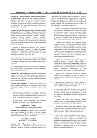 Suplemento -- Registro Oficial Nº 180 -- Lunes 10 de febrero de 2014 -- 55
Artículo 361.- Armas de fuego, municiones y explosivos
no autorizados.- La persona que fabrique, suministre,
adquiera, comercialice o transporte, sin la autorización
correspondiente, armas de fuego, sus partes o piezas,
municiones, explosivos, accesorios o materias destinadas a
su fabricación, será sancionada con pena privativa de
libertad de tres a cinco años.
Artículo 362.- Tráfico ilícito de armas de fuego, armas
químicas, nucleares o biológicas.- La persona que dentro
del territorio ecuatoriano desarrolle, produzca, fabrique,
emplee, adquiera, posea, distribuya, almacene, conserve,
transporte, transite, importe, exporte, reexporte,
comercialice armas de fuego, sus piezas y componentes,
municiones y explosivos, sin autorización de la autoridad
competente, será sancionada con pena privativa de libertad
de cinco a siete años.
La persona u organización delictiva que, patrocine,
financie, administre, organice o dirija actividades
destinadas a la producción o distribución ilícita de armas,
municiones o explosivos, será sancionada con pena
privativa de libertad de siete a diez años.
En el caso de que estas sean químicas, biológicas,
toxínicas, nucleares o contaminantes para la vida, la salud
o el ambiente, la pena privativa de libertad, será de diez a
trece años.
Si las actividades descritas son destinadas o empleadas
para conflicto bélico, se sancionará con pena privativa de
libertad de diez a trece años.
Artículo 363.- Instigación.- La persona que públicamente
instigue a cometer un delito contra una persona o
institución y no pueda ser considerada legalmente como
copartícipe, será sancionada con pena privativa de libertad
de seis meses a dos años.
Artículo 364.- Incendio.- La persona que incendie los
bienes o lugares enumerados en el presente artículo, será
sancionada con pena privativa de libertad de diez a trece
años:
1. Embarcaciones, aeronaves, transporte terrestre,
almacenes, astilleros, edificios o cualquier otro lugar
que sirva de habitación y mantenga en su interior a una
o más personas en el momento del incendio.
2. A todo lugar, incluso inhabitado, que contenga
depósitos de pólvora u otras materias explosivas.
PARÁGRAFO ÚNICO
Contravención contra la seguridad pública
Artículo 365.- Apología.- La persona que por cualquier
medio haga apología de un delito o de una persona
sentenciada por un delito, será sancionada con pena
privativa de libertad de quince a treinta días.
CAPÍTULO SÉPTIMO
Terrorismo y su financiación
Artículo 366.- Terrorismo.- La persona que
individualmente o formando asociaciones armadas,
provoque o mantenga en estado de terror a la población o a

un sector de ella, mediante actos que pongan en peligro la
vida, la integridad física o la libertad de las personas o
pongan en peligro las edificaciones, medios de
comunicación, transporte, valiéndose de medios capaces de
causar estragos, será sancionada con pena privativa de
libertad de diez a trece años, en especial si:
1. La persona que, respecto de un transporte terrestre, una
nave o aeronave, plataformas fijas marinas, se apodere
de ella, ejerza control sobre la misma por medios
tecnológicos, violentos, amenaza o intimidación;
derribe, destruya, cause daños, coloque o haga colocar
un artefacto o sustancia capaz de destruirlo o causar
daños que le incapaciten para su transportación.
2. La persona que destruya por cualquier medio,
edificación pública o privada, plataforma fija marina,
instalaciones de áreas estratégicas, servicios básicos
esenciales, así como de las instalaciones o servicios de
transportación terrestre, navegación aérea o marítima,
si tales actos, por su naturaleza, constituyen un peligro
para la seguridad de la transportación terrestre, de las
aeronaves o naves, como de la seguridad de las
plataformas y demás edificaciones.
3. La persona que realice actos de violencia que por su
naturaleza, causen o puedan causar lesiones o
constituyan un peligro para la seguridad de estos o sus
ocupantes, en un transporte terrestre, a bordo de una
aeronave, nave, en una plataforma fija marina, en
puertos, aeropuertos, instalaciones de áreas
estratégicas, servicios básicos esenciales o ambiente.
4. La persona que comunique, difunda o transmita
informes falsos poniendo con ello en peligro la
seguridad de un transporte terrestre, de una nave o
aeronave.
5. La persona que, irrumpa los locales oficiales, la
residencia particular o los medios de transporte de las
personas internacionalmente protegidas.
6. La persona que realice por sí misma o por medio de
terceros, operaciones y transacciones financieras
económicas, con el objeto de dar apariencia de licitud
para desarrollar actividades terroristas tipificadas en
este Código.
7. La persona que hurte, robe, malverse, obtenga
mediante fraude o extraiga mediante amenazas, uso de
la violencia o intimidación materiales nucleares.
8. La persona que reciba, posea, use, transfiera, altere,
evacúe o disperse materiales nucleares sin autorización
legal, si tal acto causa lesiones graves a una persona o
grupo de personas o daños materiales sustanciales.
9. La persona que entregue, coloque, arroje o detone un
artefacto o sustancia explosiva u otro artefacto
mortífero en o contra un lugar de uso público, una
instalación pública o de gobierno, una red de transporte
público o una instalación de infraestructura, con el
propósito de causar la muerte o graves lesiones
corporales a las personas o con el fin de causar una
destrucción material significativa.

 