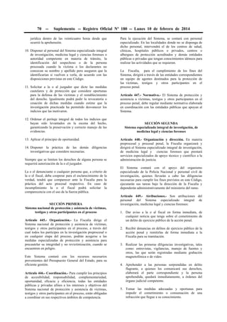 70

--

Suplemento -- Registro Oficial Nº 180 -- Lunes 10 de febrero de 2014

jurídica dentro de las veinticuatro horas desde que
ocurrió la aprehensión.
10. Disponer al personal del Sistema especializado integral
de investigación, medicina legal y ciencias forenses o
autoridad competente en materia de tránsito, la
identificación del sospechoso o de la persona
procesada cuando la víctima o los declarantes no
conozcan su nombre y apellido pero aseguren que la
identificarían si vuelven a verla, de acuerdo con las
disposiciones previstas en este Código.
11. Solicitar a la o al juzgador que dicte las medidas
cautelares y de protección que considere oportunas
para la defensa de las víctimas y el restablecimiento
del derecho. Igualmente podrá pedir la revocatoria o
cesación de dichas medidas cuando estime que la
investigación practicada ha permitido desvanecer los
indicios que las motivaron.
12. Ordenar el peritaje integral de todos los indicios que
hayan sido levantados en la escena del hecho,
garantizando la preservación y correcto manejo de las
evidencias.
13. Aplicar el principio de oportunidad.
14. Disponer la práctica de las demás diligencias
investigativas que considere necesarias.
Siempre que se limiten los derechos de alguna persona se
requerirá autorización de la o el juzgador.
La o el denunciante o cualquier persona que, a criterio de
la o el fiscal, deba cooperar para el esclarecimiento de la
verdad, tendrá que comparecer ante la Fiscalía para la
práctica del acto procesal respectivo. En caso de
incumplimiento la o el fiscal podrá solicitar la
comparecencia con el uso de la fuerza pública.
SECCIÓN PRIMERA
Sistema nacional de protección y asistencia de víctimas,
testigos y otros participantes en el proceso
Artículo 445.- Organización.- La Fiscalía dirige el
Sistema nacional de protección y asistencia de víctimas,
testigos y otros participantes en el proceso, a través del
cual todos los partícipes en la investigación preprocesal o
en cualquier etapa del proceso, podrán acogerse a las
medidas especializadas de protección y asistencia para
precautelar su integridad y no revictimización, cuando se
encuentren en peligro.
Este Sistema contará con los recursos necesarios
provenientes del Presupuesto General del Estado, para su
eficiente gestión.
Artículo 446.- Coordinación.- Para cumplir los principios
de accesibilidad, responsabilidad, complementariedad,
oportunidad, eficacia y eficiencia, todas las entidades
públicas y privadas afines a los intereses y objetivos del
Sistema nacional de protección y asistencia de víctimas,
testigos y otros participantes en el proceso, están obligadas
a coordinar en sus respectivos ámbitos de competencia.

Para la ejecución del Sistema, se contará con personal
especializado. En las localidades donde no se disponga de
dicho personal, intervendrá el de los centros de salud,
clínicas, hospitales públicos o privados, centros o
albergues de protección acreditados y demás entidades
públicas o privadas que tengan conocimientos idóneos para
realizar las actividades que se requieran.
La Fiscalía, para el cumplimiento de los fines del
Sistema, dirigirá a través de las entidades correspondientes
un equipo de agentes destinados para la protección de
las víctimas, testigos y otros participantes en el
proceso penal.
Artículo 447.- Normativa.- El Sistema de protección y
asistencia a víctimas, testigos y otros participantes en el
proceso penal, debe regular mediante normativa elaborada
en coordinación con las entidades públicas que apoyan al
Sistema.
SECCIÓN SEGUNDA
Sistema especializado integral de investigación, de
medicina legal y ciencias forenses
Artículo 448.- Organización y dirección. En materia
preprocesal y procesal penal, la Fiscalía organizará y
dirigirá el Sistema especializado integral de investigación,
de medicina legal y ciencias forenses que prestará
servicios especializados de apoyo técnico y científico a la
administración de justicia.
El Sistema contará con el apoyo del organismo
especializado de la Policía Nacional y personal civil de
investigación, quienes llevarán a cabo las diligencias
necesarias para cumplir los fines previstos en este Código,
ejecutarán sus tareas bajo la dirección de la Fiscalía y
dependerán administrativamente del ministerio del ramo.
Artículo 449.- Atribuciones.- Son atribuciones del
personal del Sistema especializado integral de
investigación, medicina legal y ciencias forenses:
1. Dar aviso a la o al fiscal en forma inmediata, de
cualquier noticia que tenga sobre el cometimiento de
un delito de ejercicio público de la acción penal.
2. Recibir denuncias en delitos de ejercicio público de la
acción penal y remitirlas de forma inmediata a la
Fiscalía para su tramitación.
3. Realizar las primeras diligencias investigativas, tales
como: entrevistas, vigilancias, manejo de fuentes y
otros, las que serán registradas mediante grabación
magnetofónica o de video.
4. Aprehender a las personas sorprendidas en delito
flagrante, a quienes les comunicará sus derechos,
elaborará el parte correspondiente y la persona
aprehendida, quedará inmediatamente, a órdenes del
órgano judicial competente.
5. Tomar las medidas adecuadas y oportunas para
impedir el cometimiento o consumación de una
infracción que llegue a su conocimiento.

 