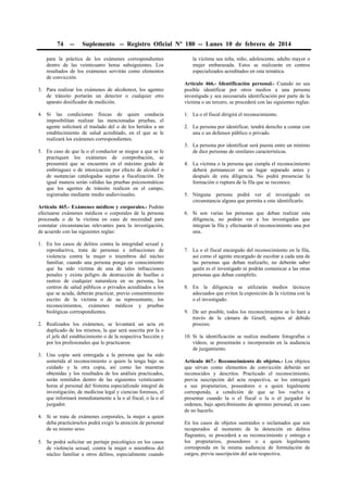 74

--

Suplemento -- Registro Oficial Nº 180 -- Lunes 10 de febrero de 2014

para la práctica de los exámenes correspondientes
dentro de las veinticuatro horas subsiguientes. Los
resultados de los exámenes servirán como elementos
de convicción.
3. Para realizar los exámenes de alcohotest, los agentes
de tránsito portarán un detector o cualquier otro
aparato dosificador de medición.
4. Si las condiciones físicas de quien conducía
imposibilitan realizar las mencionadas pruebas, el
agente solicitará el traslado del o de los heridos a un
establecimiento de salud acreditado, en el que se le
realizará los exámenes correspondientes.
5. En caso de que la o el conductor se niegue a que se le
practiquen los exámenes de comprobación, se
presumirá que se encuentra en el máximo grado de
embriaguez o de intoxicación por efecto de alcohol o
de sustancias catalogadas sujetas a fiscalización. De
igual manera serán válidas las pruebas psicosomáticas
que los agentes de tránsito realicen en el campo,
registradas mediante medio audiovisuales.
Artículo 465.- Exámenes médicos y corporales.- Podrán
efectuarse exámenes médicos o corporales de la persona
procesada o de la víctima en caso de necesidad para
constatar circunstancias relevantes para la investigación,
de acuerdo con las siguientes reglas:
1. En los casos de delitos contra la integridad sexual y
reproductiva, trata de personas e infracciones de
violencia contra la mujer o miembros del núcleo
familiar, cuando una persona ponga en conocimiento
que ha sido víctima de una de tales infracciones
penales y exista peligro de destrucción de huellas o
rastros de cualquier naturaleza en su persona, los
centros de salud públicos o privados acreditados a los
que se acuda, deberán practicar, previo consentimiento
escrito de la víctima o de su representante, los
reconocimientos, exámenes médicos y pruebas
biológicas correspondientes.
2. Realizados los exámenes, se levantará un acta en
duplicado de los mismos, la que será suscrita por la o
el jefe del establecimiento o de la respectiva Sección y
por los profesionales que lo practicaron.
3. Una copia será entregada a la persona que ha sido
sometida al reconocimiento o quien la tenga bajo su
cuidado y la otra copia, así como las muestras
obtenidas y los resultados de los análisis practicados,
serán remitidos dentro de las siguientes veinticuatro
horas al personal del Sistema especializado integral de
investigación, de medicina legal y ciencias forenses, el
que informará inmediatamente a la o al fiscal, o la o al
juzgador.
4. Si se trata de exámenes corporales, la mujer a quien
deba practicárselos podrá exigir la atención de personal
de su mismo sexo.
5. Se podrá solicitar un peritaje psicológico en los casos
de violencia sexual, contra la mujer o miembros del
núcleo familiar u otros delitos, especialmente cuando

la víctima sea niña, niño, adolescente, adulto mayor o
mujer embarazada. Estos se realizarán en centros
especializados acreditados en esta temática.
Artículo 466.- Identificación personal.- Cuando no sea
posible identificar por otros medios a una persona
investigada y sea necesariala identificación por parte de la
víctima o un tercero, se procederá con las siguientes reglas:
1. La o el fiscal dirigirá el reconocimiento.
2. La persona por identificar, tendrá derecho a contar con
una o un defensor público o privado.
3. La persona por identificar será puesta entre un mínimo
de diez personas de similares características.
4. La víctima o la persona que cumpla el reconocimiento
deberá permanecer en un lugar separado antes y
después de esta diligencia. No podrá presenciar la
formación o ruptura de la fila que se reconoce.
5. Ninguna persona podrá ver al investigado en
circunstancia alguna que permita a este identificarlo.
6. Si son varias las personas que deban realizar esta
diligencia, no podrán ver a los investigados que
integran la fila y efectuarán el reconocimiento una por
una.
7. La o el fiscal encargado del reconocimiento en la fila,
así como el agente encargado de escoltar a cada una de
las personas que deban realizarlo, no deberán saber
quién es el investigado ni podrán comunicar a las otras
personas que deban cumplirlo.
8. En la diligencia se utilizarán medios técnicos
adecuados que eviten la exposición de la víctima con la
o el investigado.
9. De ser posible, todos los reconocimientos se lo hará a
través de la cámara de Gesell, sujetos al debido
proceso.
10. Si la identificación se realiza mediante fotografías o
vídeos, se presentarán e incorporarán en la audiencia
de juzgamiento.
Artículo 467.- Reconocimiento de objetos.- Los objetos
que sirvan como elementos de convicción deberán ser
reconocidos y descritos. Practicado el reconocimiento,
previa suscripción del acta respectiva, se los entregará
a sus propietarios, poseedores o a quien legalmente
corresponda, a condición de que se los vuelva a
presentar cuando la o el fiscal o la o el juzgador lo
ordenen, bajo apercibimiento de apremio personal, en caso
de no hacerlo.
En los casos de objetos sustraídos o reclamados que son
recuperados al momento de la detención en delitos
flagrantes, se procederá a su reconocimiento y entrega a
los propietarios, poseedores o a quien legalmente
corresponda en la misma audiencia de formulación de
cargos, previa suscripción del acta respectiva.

 