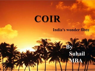 COIR
India's wonder fibre
By
Suhail
MBA
 