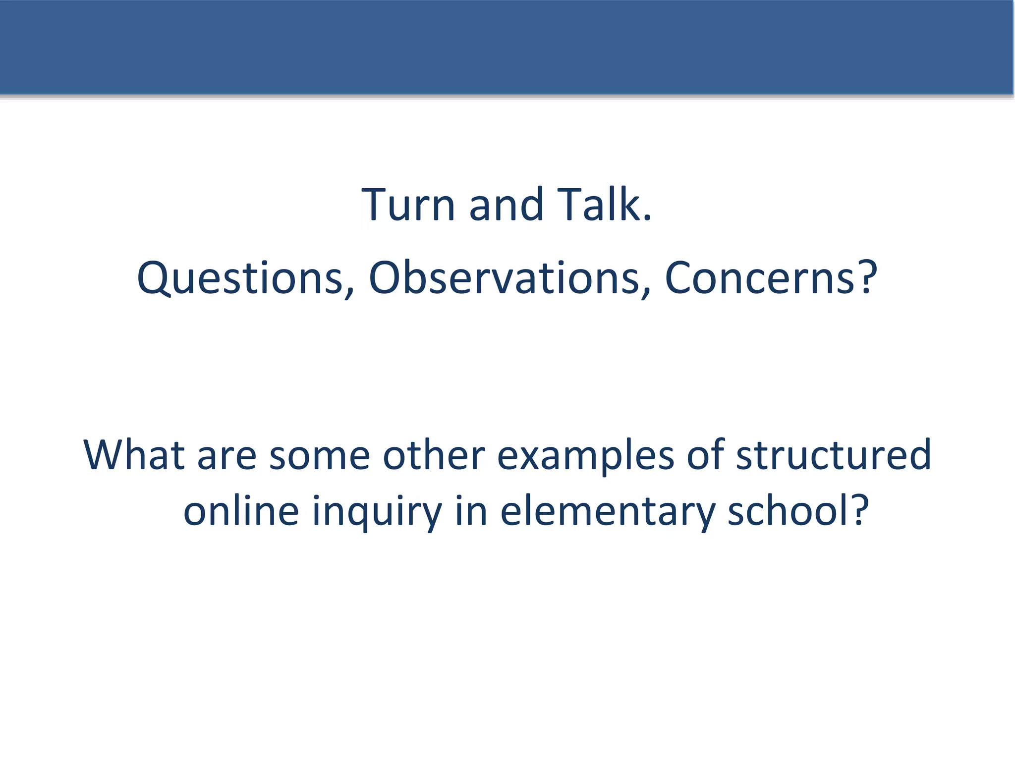 What are some other examples of structured
online inquiry in elementary school?
Turn and Talk.
Questions, Observations, Concerns?
 