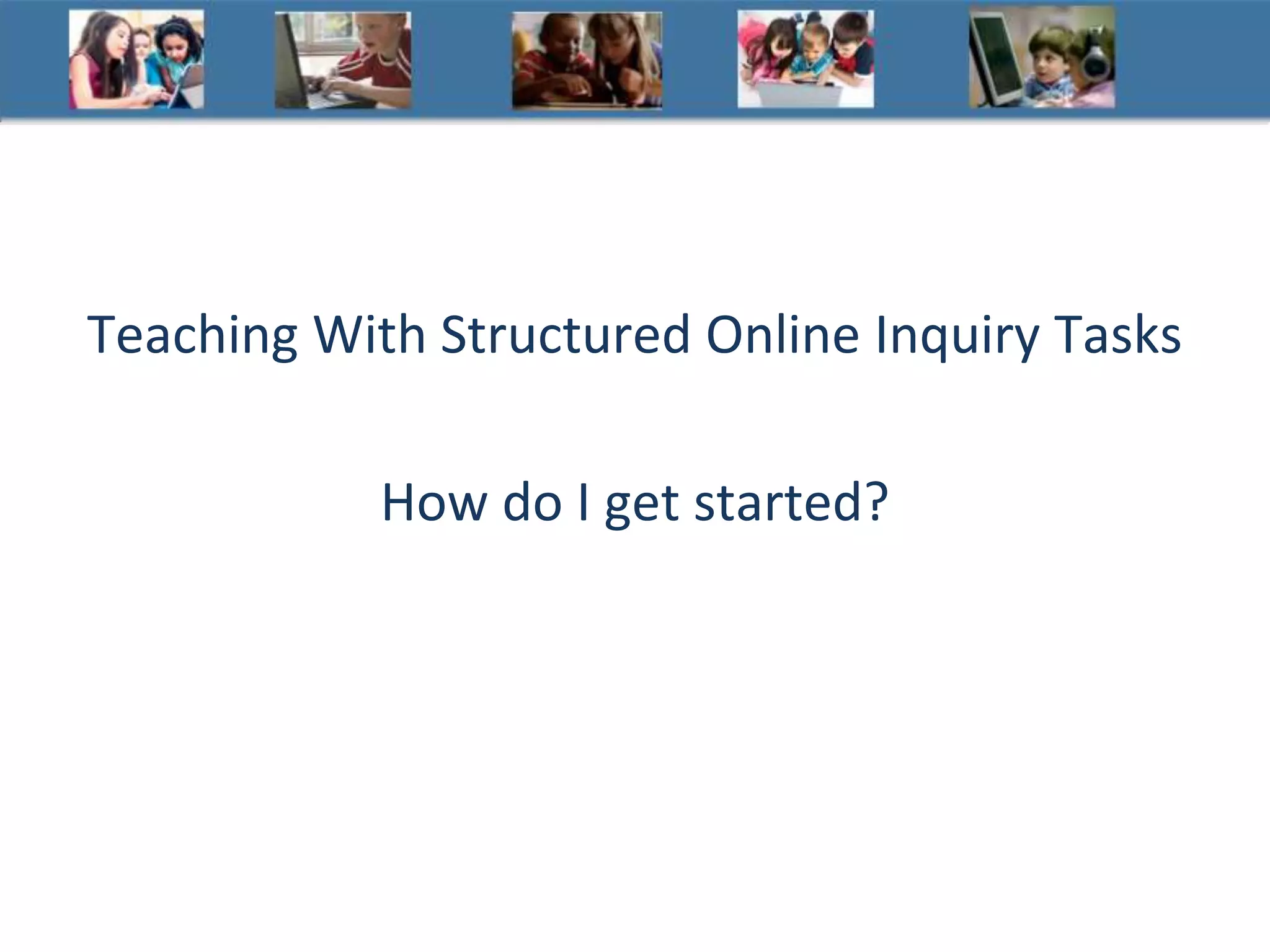 Teaching With Structured Online Inquiry Tasks
How do I get started?
 