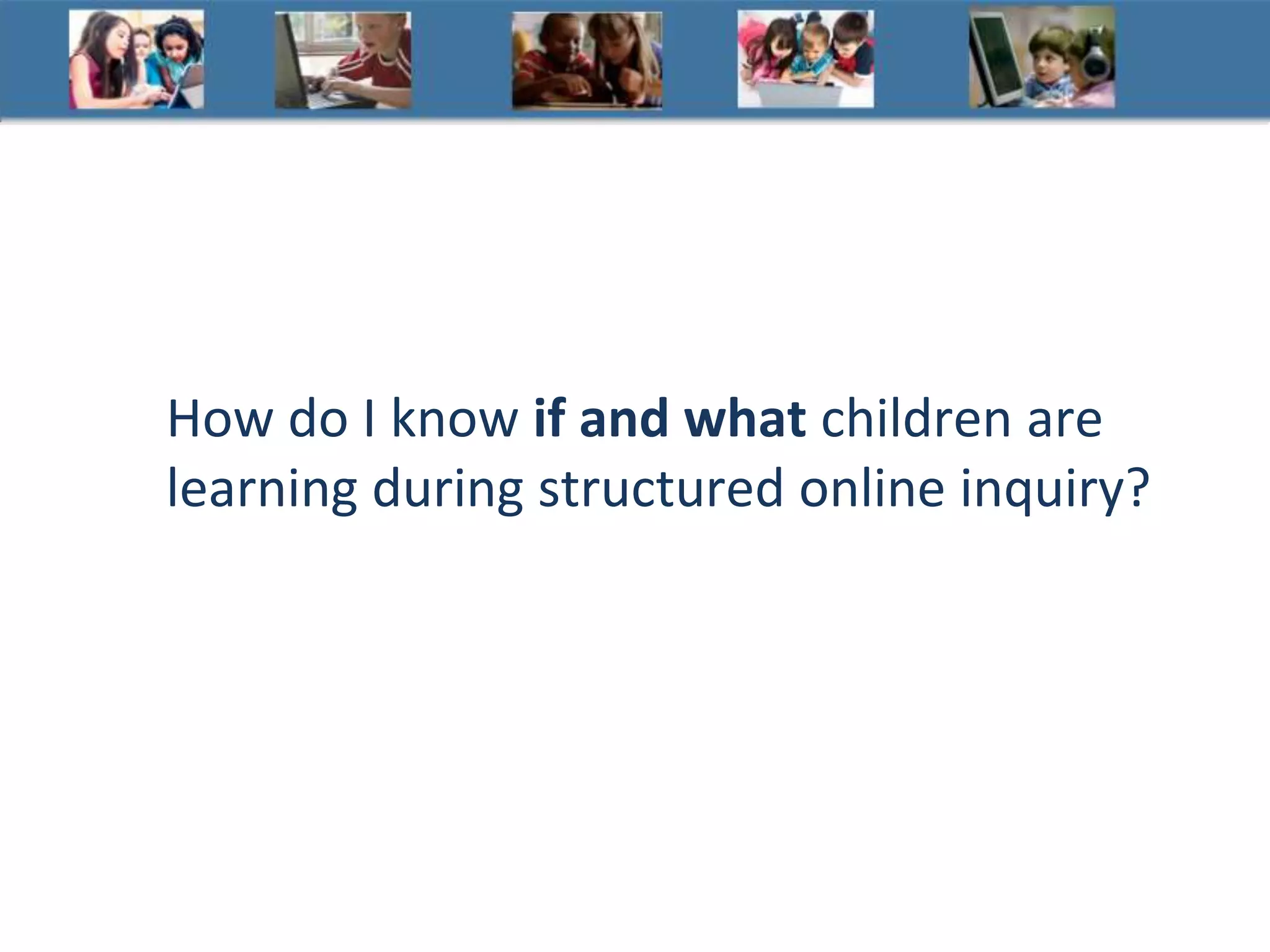 How do I know if and what children are
learning during structured online inquiry?
 