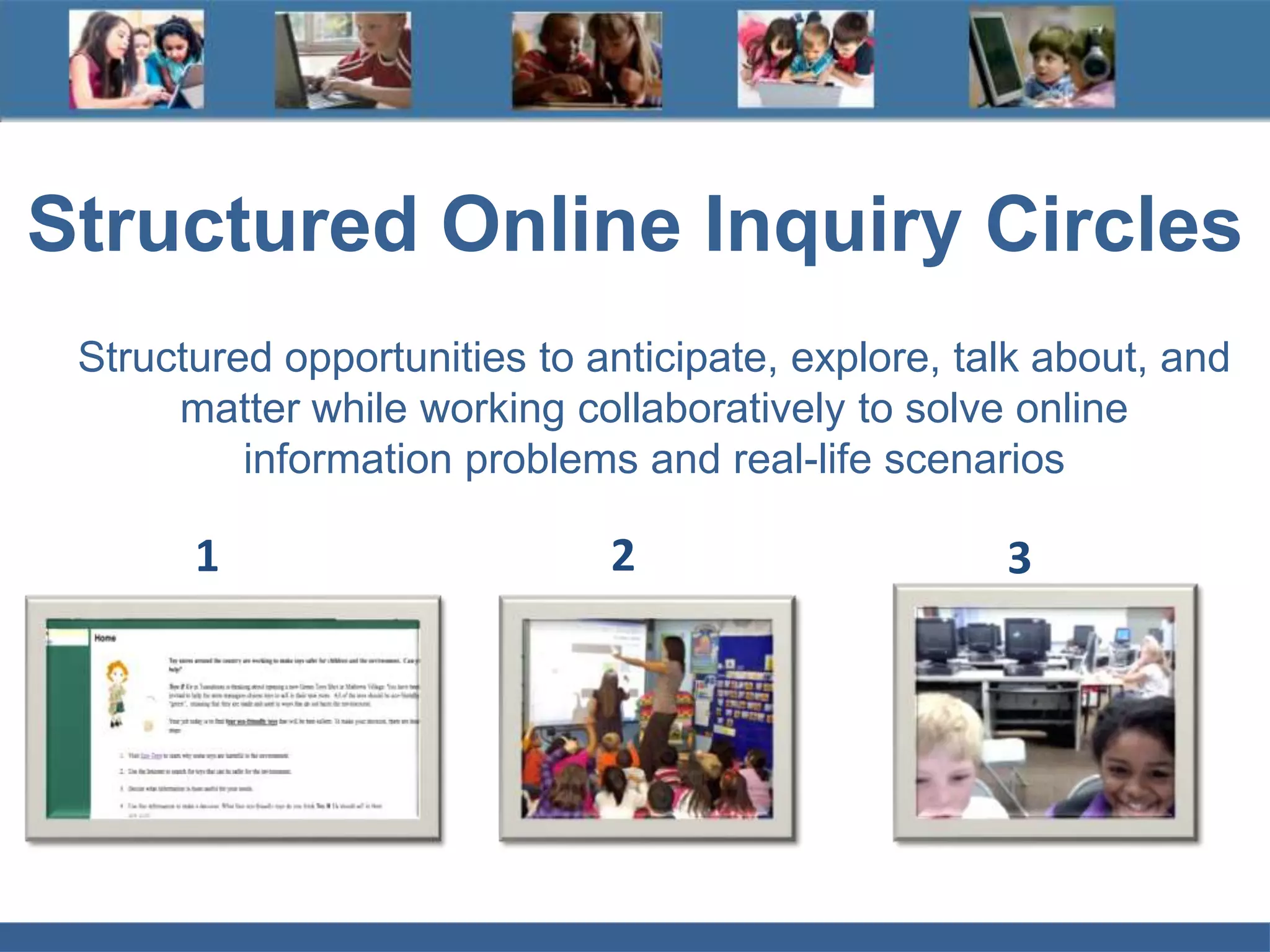 Structured Online Inquiry Circles
Structured opportunities to anticipate, explore, talk about, and
matter while working collaboratively to solve online
information problems and real-life scenarios
1 2 3
 