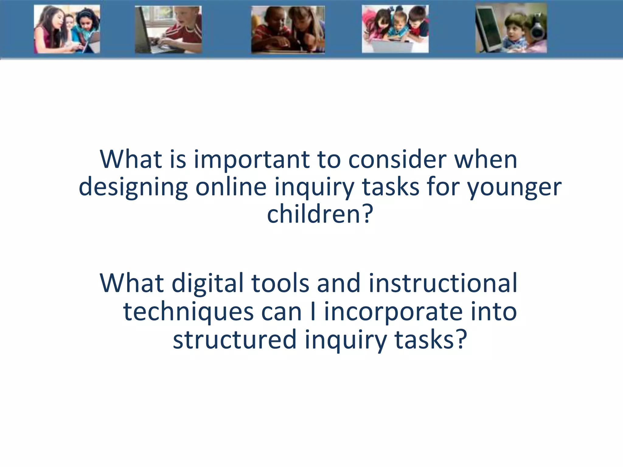 What is important to consider when
designing online inquiry tasks for younger
children?
What digital tools and instructional
techniques can I incorporate into
structured inquiry tasks?
 
