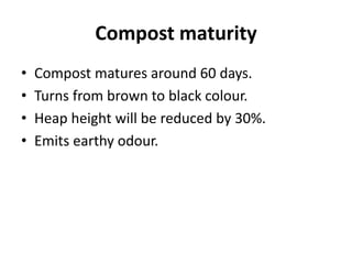 Compost maturity
• Compost matures around 60 days.
• Turns from brown to black colour.
• Heap height will be reduced by 30%.
• Emits earthy odour.
 