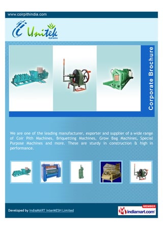 We are one of the leading manufacturer, exporter and supplier of a wide range
of Coir Pith Machines, Briquetting Machines, Grow Bag Machines, Special
Purpose Machines and more. These are sturdy in construction & high in
performance.
 