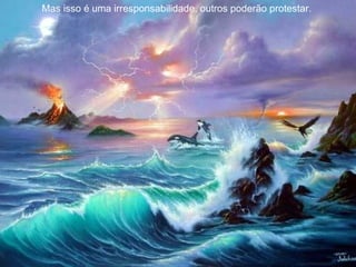 Mas isso é uma irresponsabilidade, outros poderão protestar.  