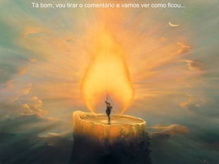 Tá bom, vou tirar o comentário e vamos ver como ficou...  