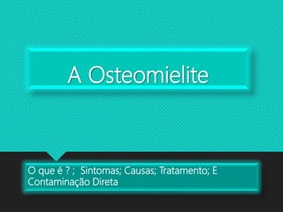 A Osteomielite
O que é ? ; Sintomas; Causas; Tratamento; E
Contaminação Direta
 