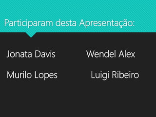 Participaram desta Apresentação:
Jonata Davis Wendel Alex
Murilo Lopes Luigi Ribeiro
 