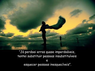 “ Já perdoei erros quase imperdoáveis,  tentei substituir pessoas insubstituíveis  e  esquecer pessoas inesquecíveis”. 