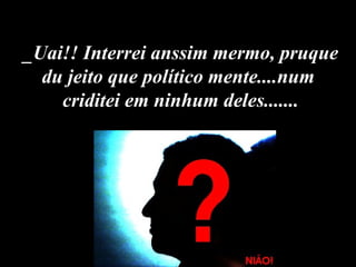 _Uai!! Interrei anssim mermo, pruque du jeito que político mente....num  criditei em ninhum deles....... 