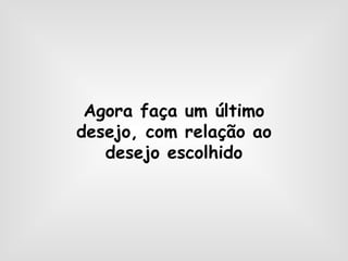 Agora faça um último desejo, com relação ao desejo escolhido 