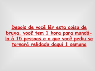 Depois de você lêr esta coisa de bruxa, você tem 1 hora para mandá-la à 15 pessoas e o que você pediu se tornará relidade daqui 1 semana 