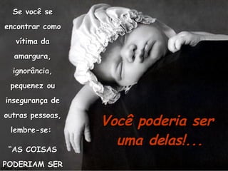 Se você se encontrar como vítima da amargura, ignorância, pequenez ou insegurança de outras pessoas, lembre-se:  “ AS COISAS PODERIAM SER PIORES”... Você poderia ser  uma delas!... 