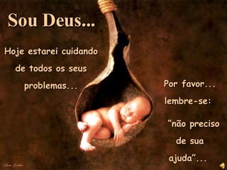 Hoje estarei cuidando de todos os seus problemas... Por favor... lembre-se:  “ não preciso de sua ajuda”...  Sou Deus... 