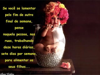 Se você se lamentar pelo fim de outro final de semana, pense naquela pessoa, nas ruas, trabalhando doze horas diárias, sete dias por semana, para alimentar os seus filhos... 