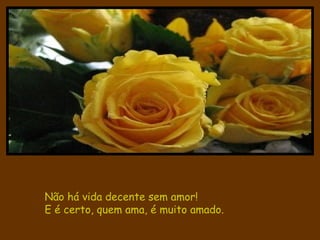 Não há vida decente sem amor! E é certo, quem ama, é muito amado. 