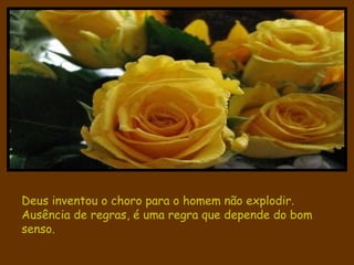 Deus inventou o choro para o homem não explodir. Ausência de regras, é uma regra que depende do bom senso. 
