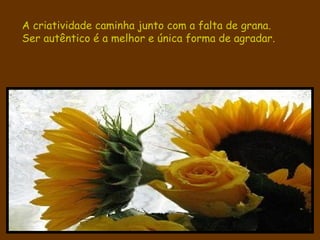 A criatividade caminha junto com a falta de grana. Ser autêntico é a melhor e única forma de agradar. 