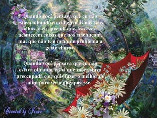 Quando você pensava que eu não estava olhando eu vi lágrimas nos seus olhos, e eu aprendi que, às vezes, acontecem coisas que nos machucam, mas que não tem nenhum problema a gente chorar. Quando você pensava que eu não estava olhando, eu vi que você estava preocupada e eu quis fazer o melhor de mim para ser o que quisesse.   