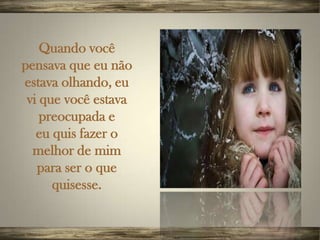 Quando você
pensava que eu não
estava olhando, eu
 vi que você estava
    preocupada e
   eu quis fazer o
  melhor de mim
   para ser o que
      quisesse.
 