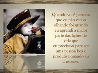 Quando você pensava
  que eu não estava
 olhando foi quando
 eu aprendi a maior
  parte das lições de
       vida que
eu precisava para ser
  uma pessoa boa e
produtiva quando eu
      crescesse.
 