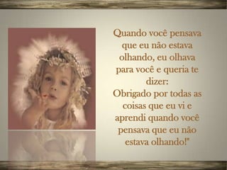 Quando você pensava
  que eu não estava
 olhando, eu olhava
para você e queria te
        dizer:
Obrigado por todas as
  coisas que eu vi e
aprendi quando você
 pensava que eu não
   estava olhando!"
 