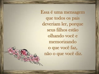 Essa é uma mensagem
  que todos os pais
deveriam ler, porque
   seus filhos estão
   olhando você e
    memorizando
    o que você faz,
 não o que você diz.
 