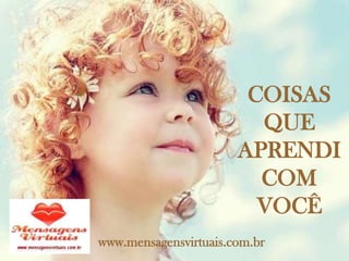 COISAS
                         QUE
                       APRENDI
                         COM
                         VOCÊ
www.mensagensvirtuais.com.br
 
