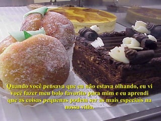 Quando você pensava que eu não estava olhando, eu vi você fazer meu bolo favorito para mim e eu aprendi que as coisas pequenas podem ser as mais especiais na nossa vida. 
